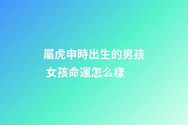 屬虎申時出生的男孩 女孩命運怎么樣